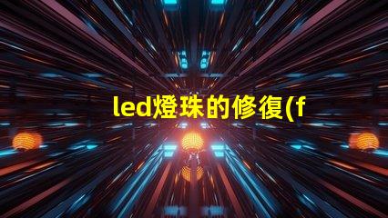 led燈珠的修復(fù)方法 led燈珠不亮了怎么修復(fù)